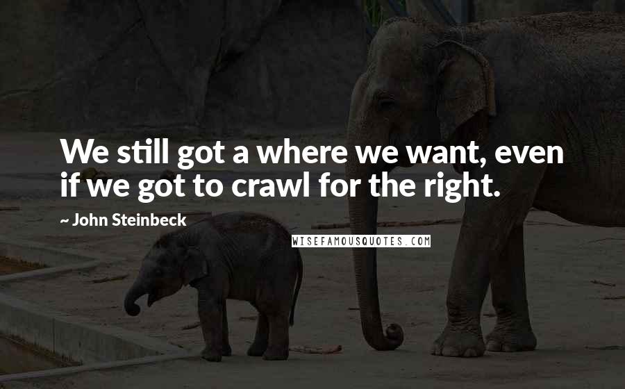 John Steinbeck Quotes: We still got a where we want, even if we got to crawl for the right.