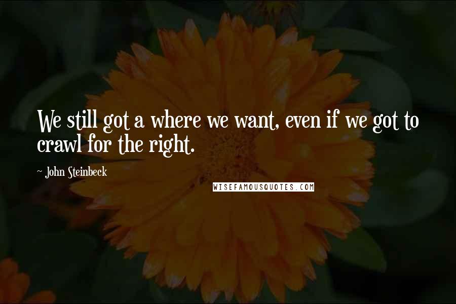 John Steinbeck Quotes: We still got a where we want, even if we got to crawl for the right.