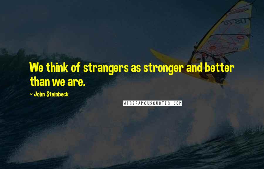 John Steinbeck Quotes: We think of strangers as stronger and better than we are.