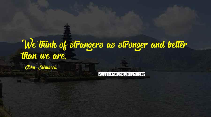 John Steinbeck Quotes: We think of strangers as stronger and better than we are.