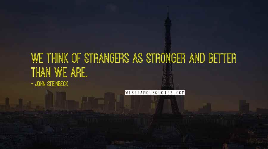 John Steinbeck Quotes: We think of strangers as stronger and better than we are.