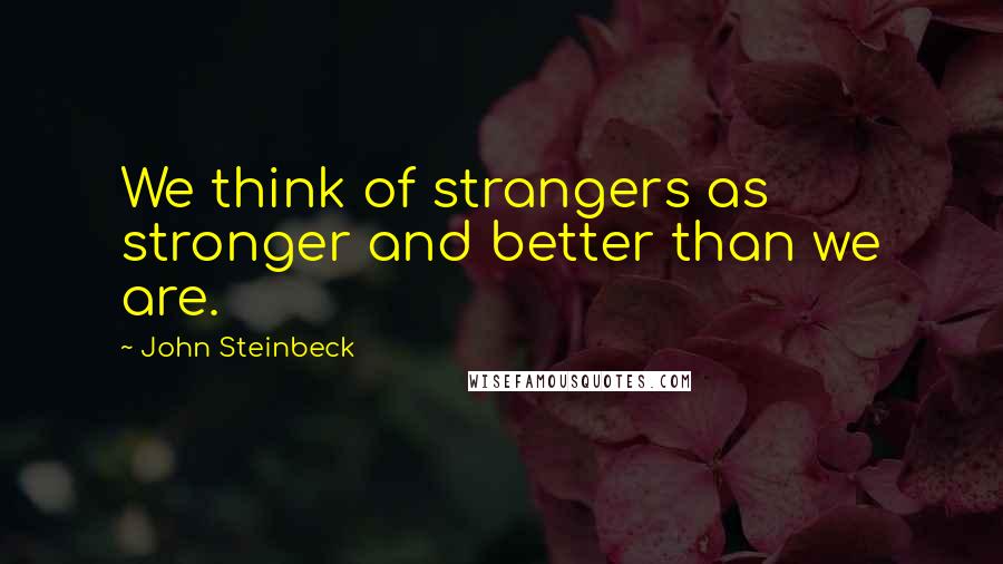 John Steinbeck Quotes: We think of strangers as stronger and better than we are.