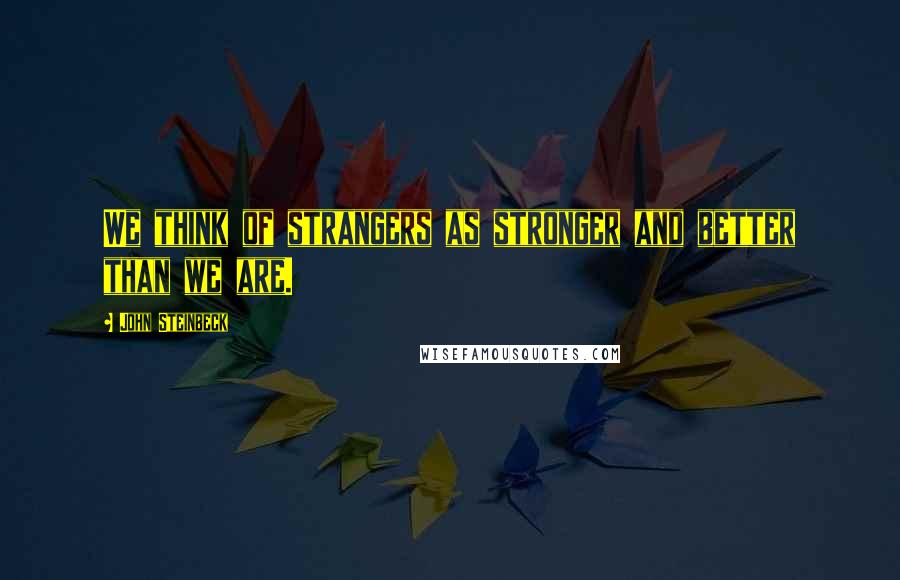 John Steinbeck Quotes: We think of strangers as stronger and better than we are.