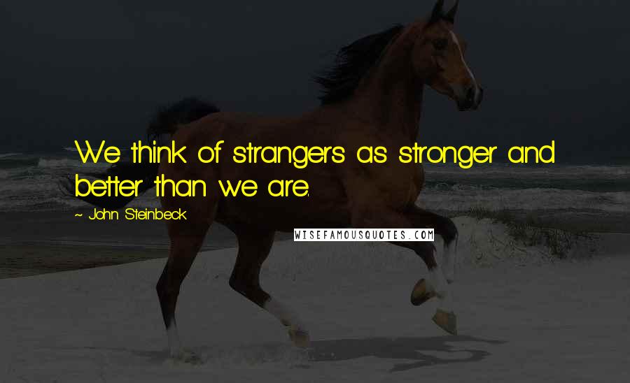 John Steinbeck Quotes: We think of strangers as stronger and better than we are.