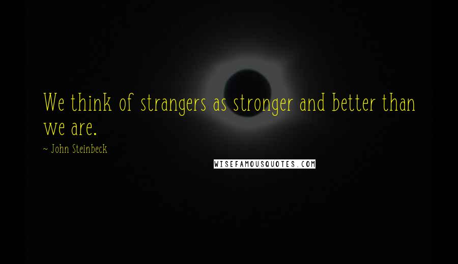 John Steinbeck Quotes: We think of strangers as stronger and better than we are.