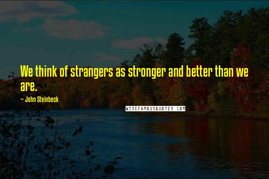 John Steinbeck Quotes: We think of strangers as stronger and better than we are.