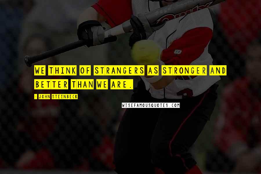 John Steinbeck Quotes: We think of strangers as stronger and better than we are.