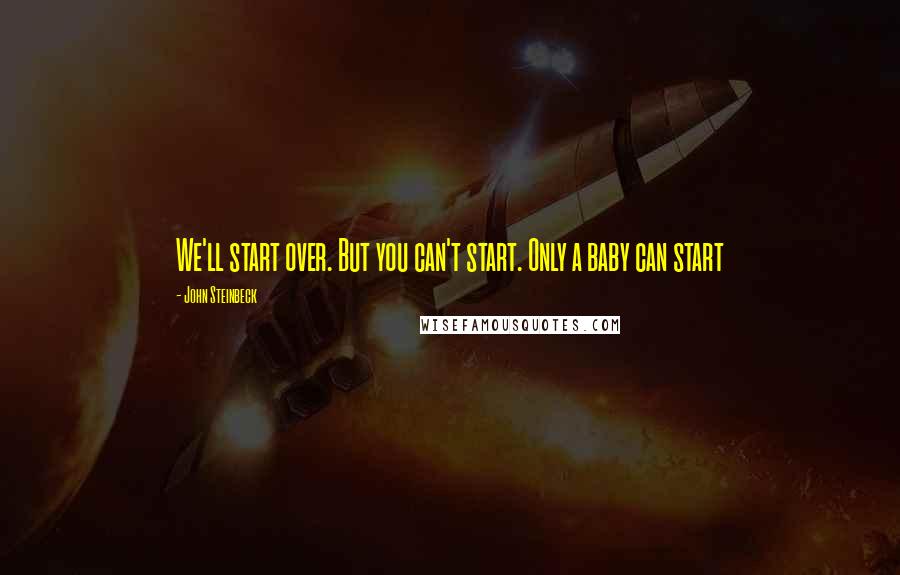 John Steinbeck Quotes: We'll start over. But you can't start. Only a baby can start