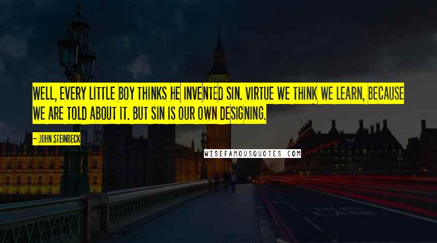 John Steinbeck Quotes: Well, every little boy thinks he invented sin. Virtue we think we learn, because we are told about it. But sin is our own designing.