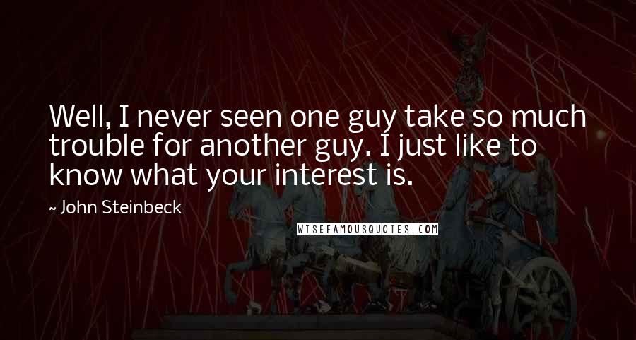 John Steinbeck Quotes: Well, I never seen one guy take so much trouble for another guy. I just like to know what your interest is.