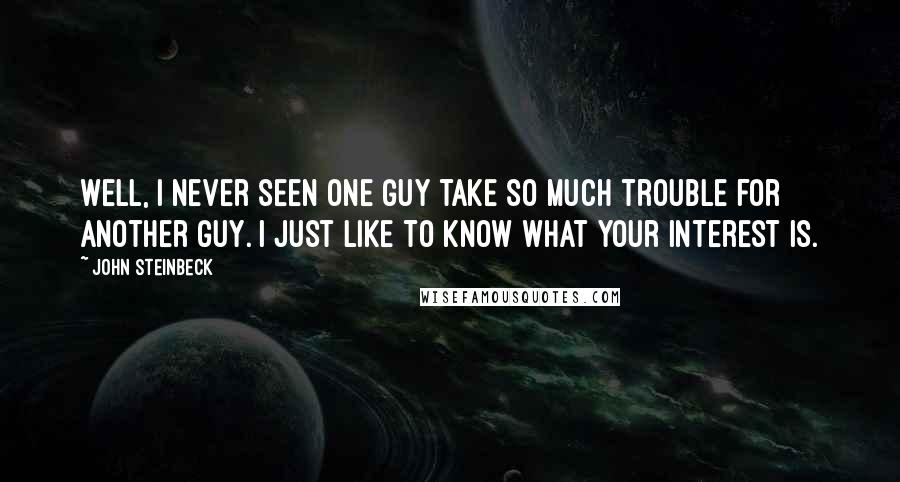 John Steinbeck Quotes: Well, I never seen one guy take so much trouble for another guy. I just like to know what your interest is.