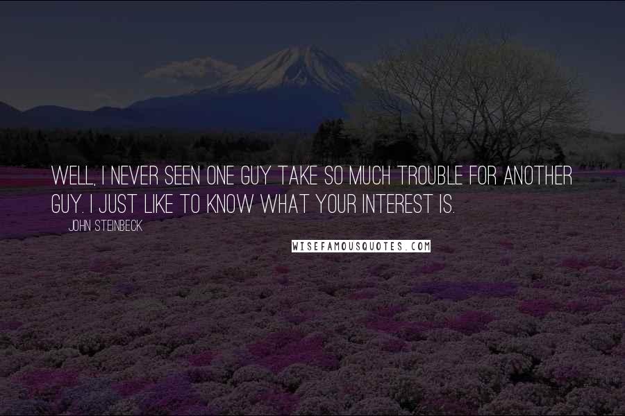 John Steinbeck Quotes: Well, I never seen one guy take so much trouble for another guy. I just like to know what your interest is.