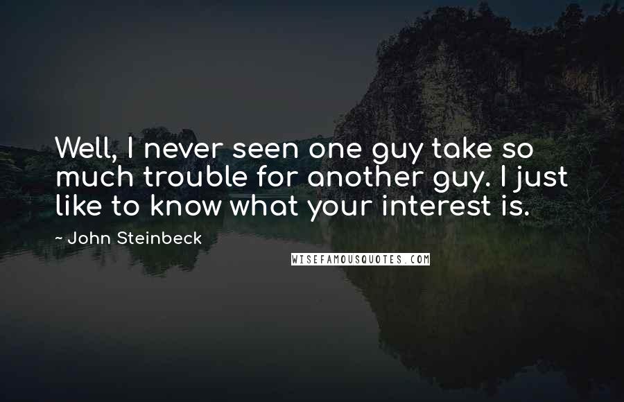 John Steinbeck Quotes: Well, I never seen one guy take so much trouble for another guy. I just like to know what your interest is.