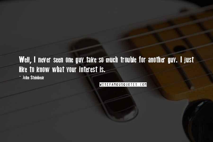 John Steinbeck Quotes: Well, I never seen one guy take so much trouble for another guy. I just like to know what your interest is.