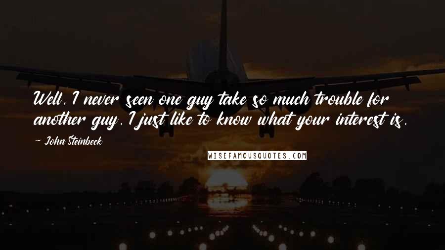 John Steinbeck Quotes: Well, I never seen one guy take so much trouble for another guy. I just like to know what your interest is.