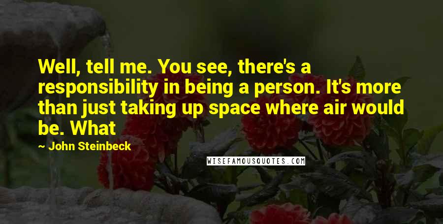 John Steinbeck Quotes: Well, tell me. You see, there's a responsibility in being a person. It's more than just taking up space where air would be. What