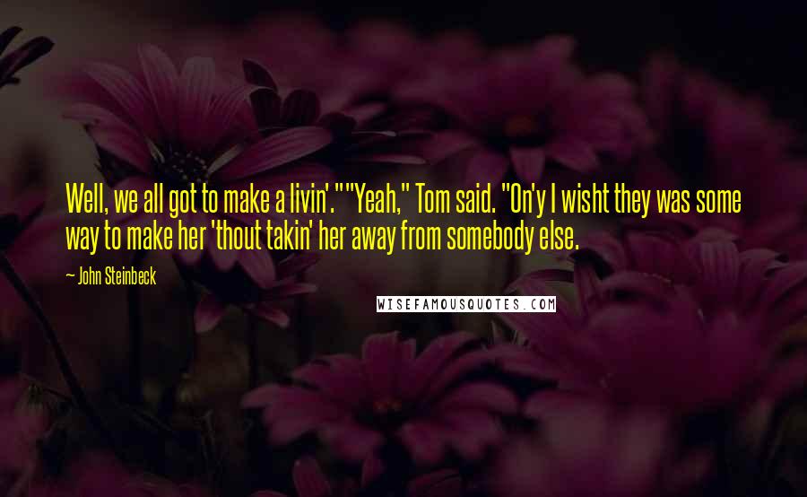 John Steinbeck Quotes: Well, we all got to make a livin'.""Yeah," Tom said. "On'y I wisht they was some way to make her 'thout takin' her away from somebody else.