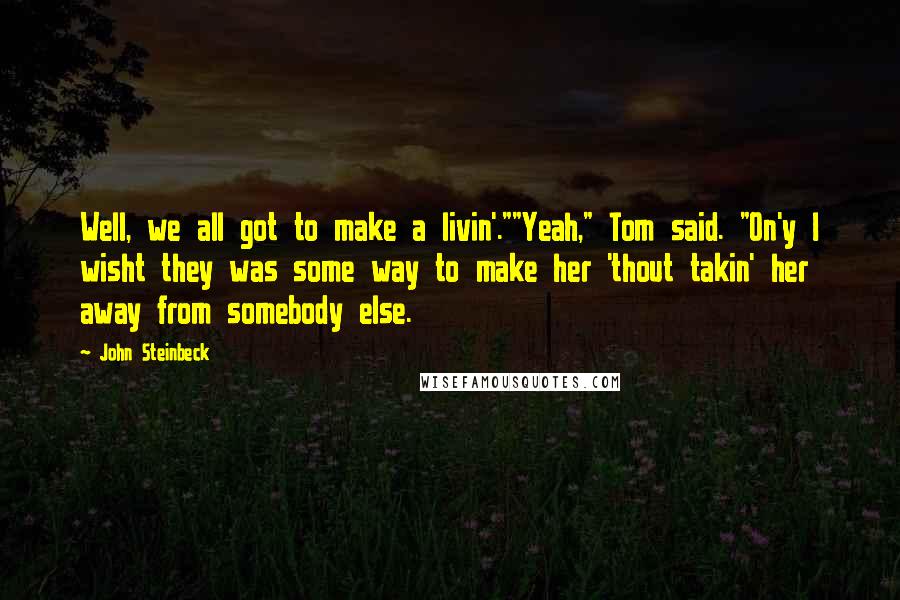 John Steinbeck Quotes: Well, we all got to make a livin'.""Yeah," Tom said. "On'y I wisht they was some way to make her 'thout takin' her away from somebody else.