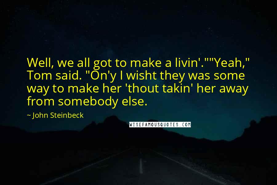 John Steinbeck Quotes: Well, we all got to make a livin'.""Yeah," Tom said. "On'y I wisht they was some way to make her 'thout takin' her away from somebody else.