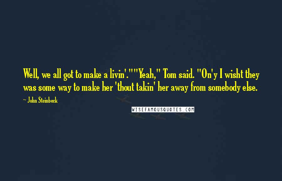 John Steinbeck Quotes: Well, we all got to make a livin'.""Yeah," Tom said. "On'y I wisht they was some way to make her 'thout takin' her away from somebody else.