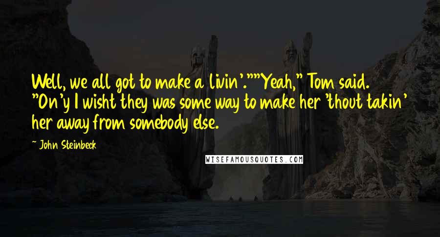 John Steinbeck Quotes: Well, we all got to make a livin'.""Yeah," Tom said. "On'y I wisht they was some way to make her 'thout takin' her away from somebody else.