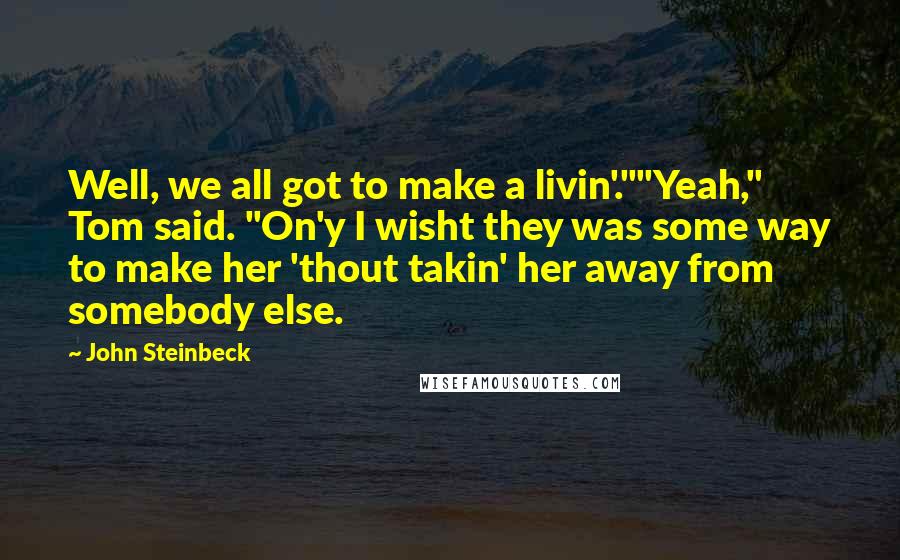 John Steinbeck Quotes: Well, we all got to make a livin'.""Yeah," Tom said. "On'y I wisht they was some way to make her 'thout takin' her away from somebody else.