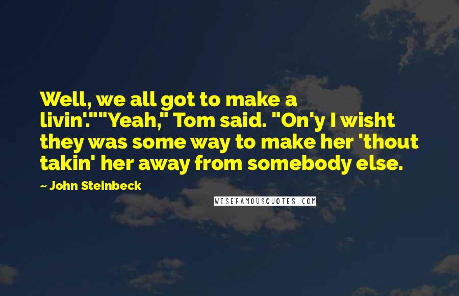 John Steinbeck Quotes: Well, we all got to make a livin'.""Yeah," Tom said. "On'y I wisht they was some way to make her 'thout takin' her away from somebody else.