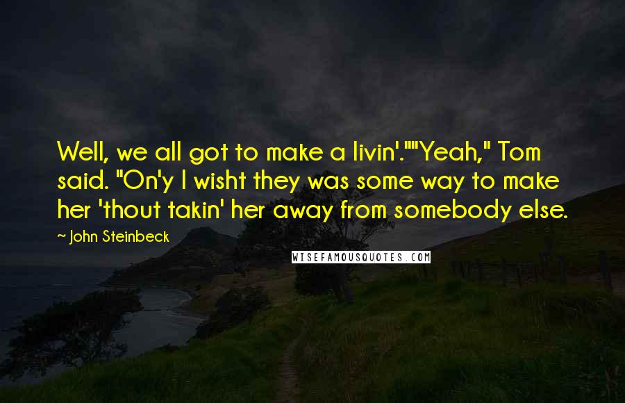 John Steinbeck Quotes: Well, we all got to make a livin'.""Yeah," Tom said. "On'y I wisht they was some way to make her 'thout takin' her away from somebody else.