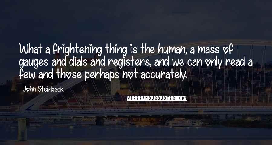 John Steinbeck Quotes: What a frightening thing is the human, a mass of gauges and dials and registers, and we can only read a few and those perhaps not accurately.