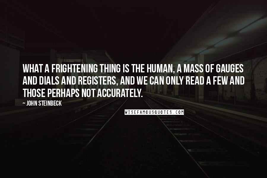 John Steinbeck Quotes: What a frightening thing is the human, a mass of gauges and dials and registers, and we can only read a few and those perhaps not accurately.