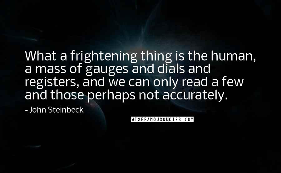 John Steinbeck Quotes: What a frightening thing is the human, a mass of gauges and dials and registers, and we can only read a few and those perhaps not accurately.