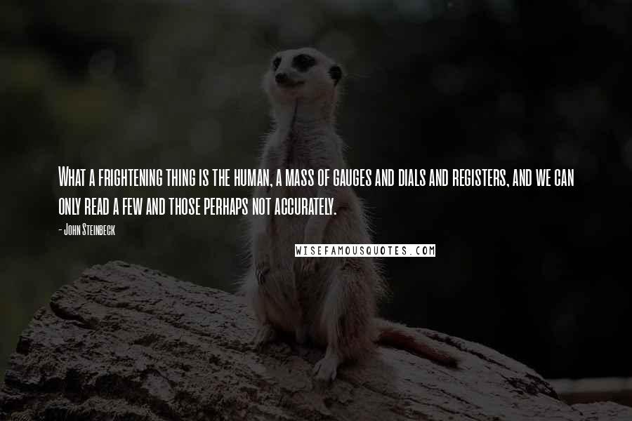 John Steinbeck Quotes: What a frightening thing is the human, a mass of gauges and dials and registers, and we can only read a few and those perhaps not accurately.