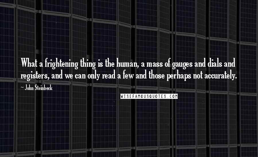 John Steinbeck Quotes: What a frightening thing is the human, a mass of gauges and dials and registers, and we can only read a few and those perhaps not accurately.