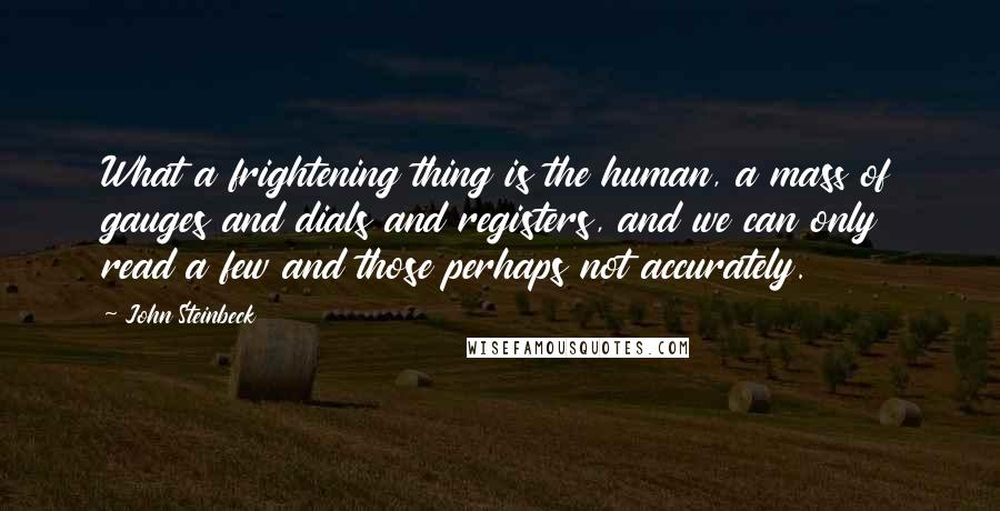 John Steinbeck Quotes: What a frightening thing is the human, a mass of gauges and dials and registers, and we can only read a few and those perhaps not accurately.