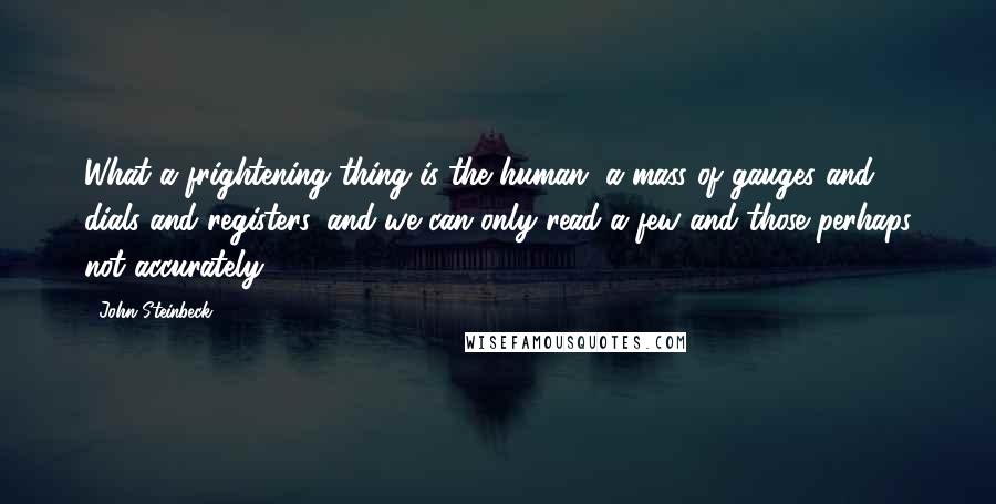 John Steinbeck Quotes: What a frightening thing is the human, a mass of gauges and dials and registers, and we can only read a few and those perhaps not accurately.