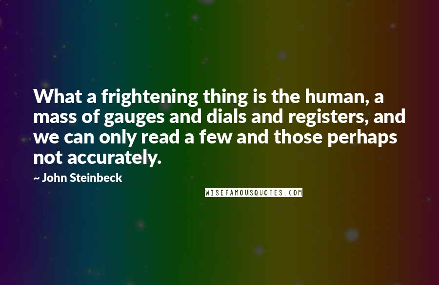 John Steinbeck Quotes: What a frightening thing is the human, a mass of gauges and dials and registers, and we can only read a few and those perhaps not accurately.