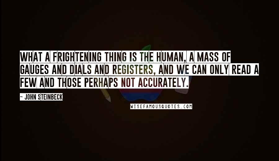 John Steinbeck Quotes: What a frightening thing is the human, a mass of gauges and dials and registers, and we can only read a few and those perhaps not accurately.