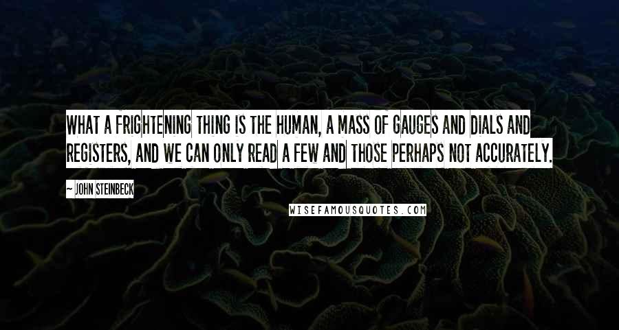 John Steinbeck Quotes: What a frightening thing is the human, a mass of gauges and dials and registers, and we can only read a few and those perhaps not accurately.