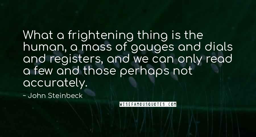 John Steinbeck Quotes: What a frightening thing is the human, a mass of gauges and dials and registers, and we can only read a few and those perhaps not accurately.