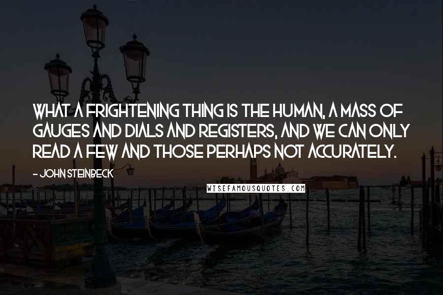 John Steinbeck Quotes: What a frightening thing is the human, a mass of gauges and dials and registers, and we can only read a few and those perhaps not accurately.