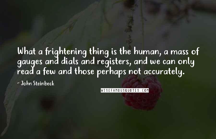 John Steinbeck Quotes: What a frightening thing is the human, a mass of gauges and dials and registers, and we can only read a few and those perhaps not accurately.