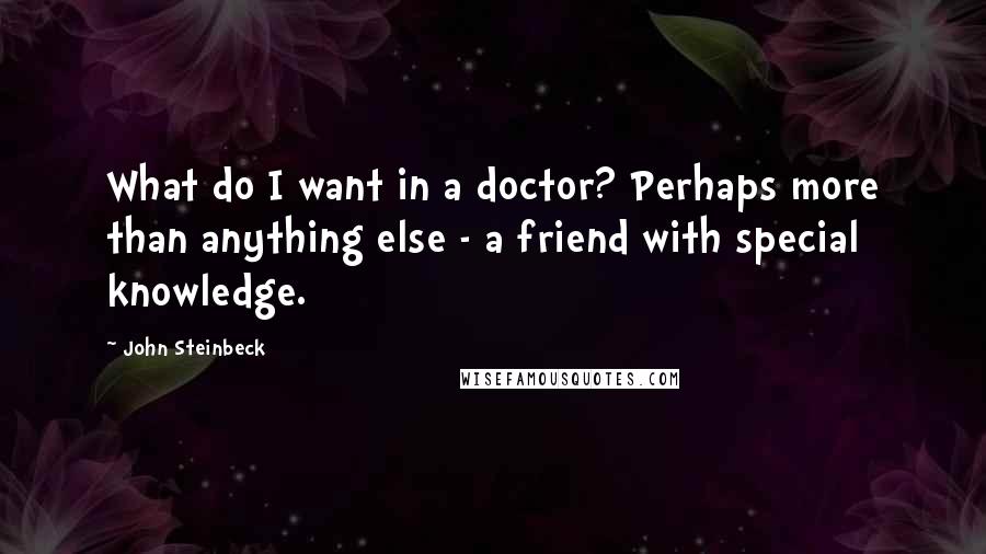 John Steinbeck Quotes: What do I want in a doctor? Perhaps more than anything else - a friend with special knowledge.