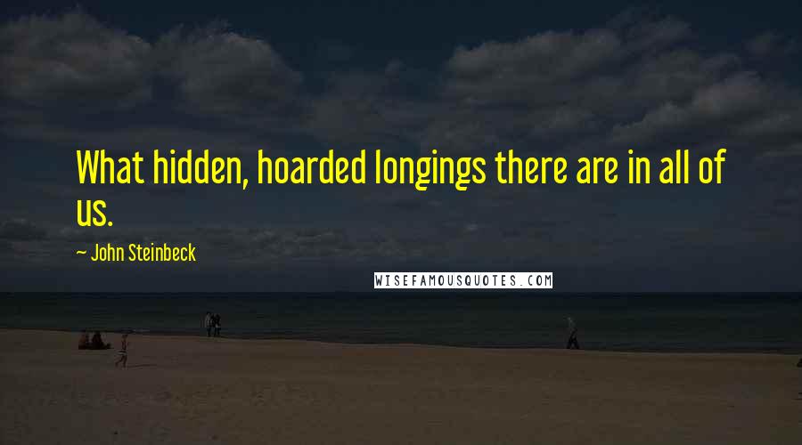 John Steinbeck Quotes: What hidden, hoarded longings there are in all of us.