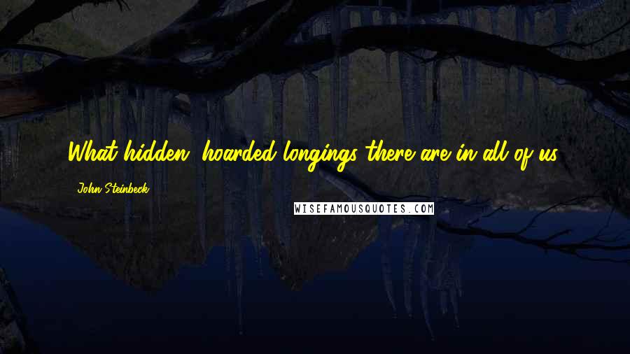 John Steinbeck Quotes: What hidden, hoarded longings there are in all of us.