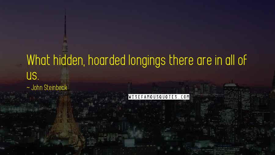 John Steinbeck Quotes: What hidden, hoarded longings there are in all of us.