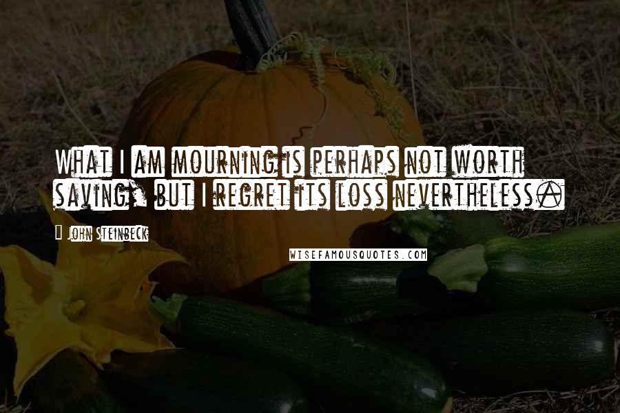 John Steinbeck Quotes: What I am mourning is perhaps not worth saving, but I regret its loss nevertheless.