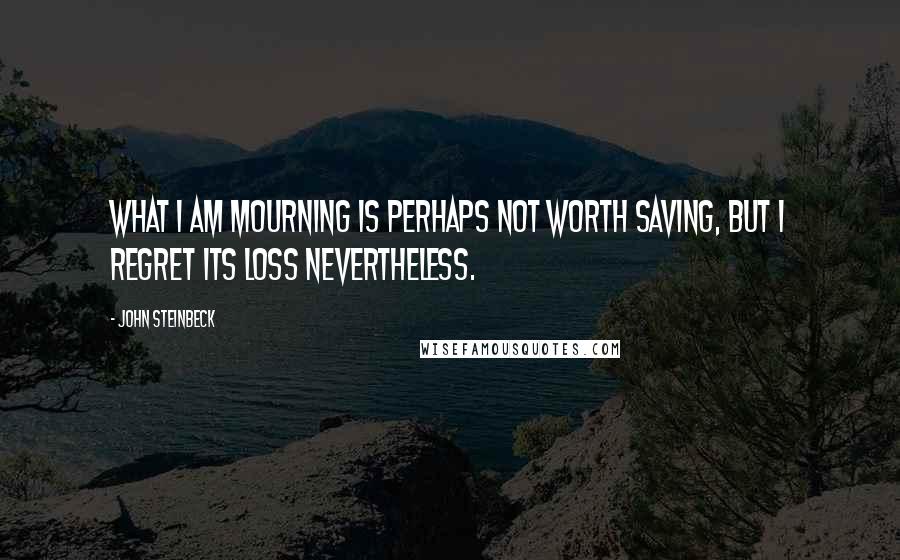 John Steinbeck Quotes: What I am mourning is perhaps not worth saving, but I regret its loss nevertheless.