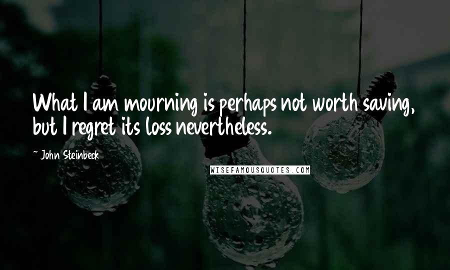 John Steinbeck Quotes: What I am mourning is perhaps not worth saving, but I regret its loss nevertheless.