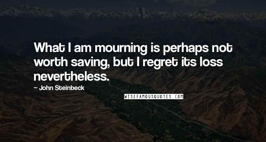 John Steinbeck Quotes: What I am mourning is perhaps not worth saving, but I regret its loss nevertheless.