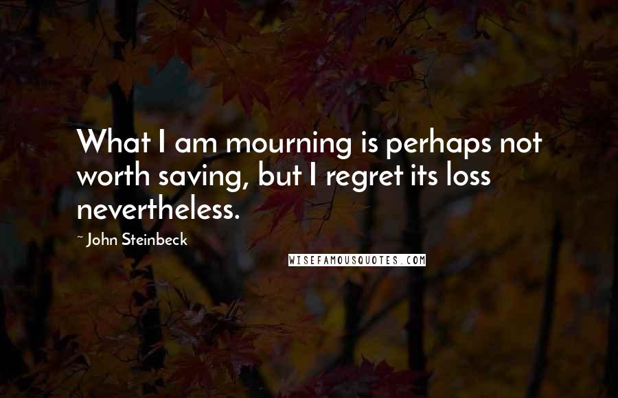 John Steinbeck Quotes: What I am mourning is perhaps not worth saving, but I regret its loss nevertheless.